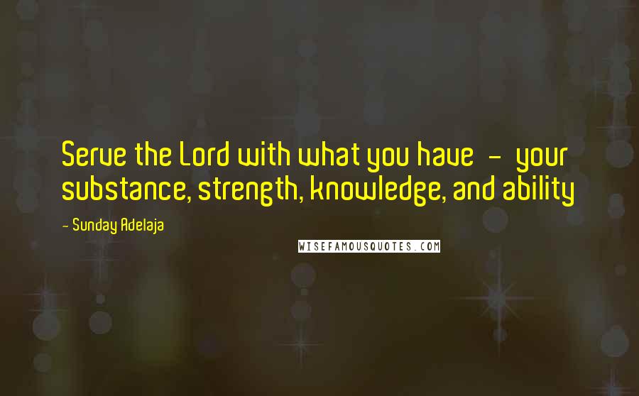 Sunday Adelaja quotes: Serve the Lord with what you have - your substance, strength, knowledge, and ability