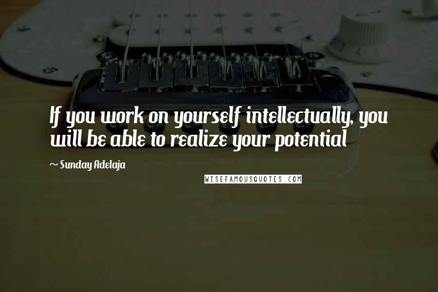 Sunday Adelaja quotes: If you work on yourself intellectually, you will be able to realize your potential