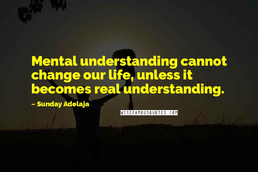 Sunday Adelaja quotes: Mental understanding cannot change our life, unless it becomes real understanding.