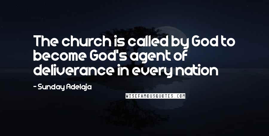 Sunday Adelaja quotes: The church is called by God to become God's agent of deliverance in every nation