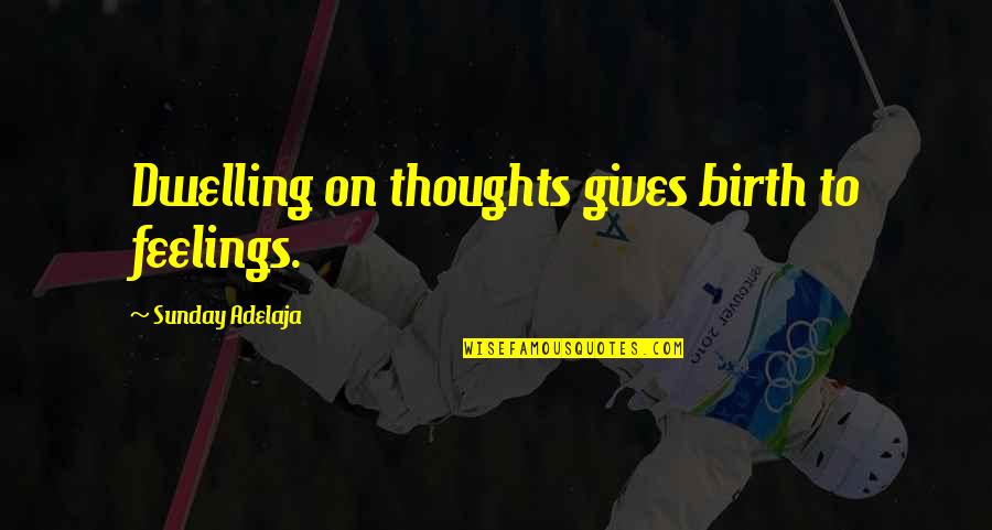 Sunday Feelings Quotes By Sunday Adelaja: Dwelling on thoughts gives birth to feelings. Sunday Feelings Quotes By Sunday Adelaja: Dwelling on thoughts gives birth to feelings.
