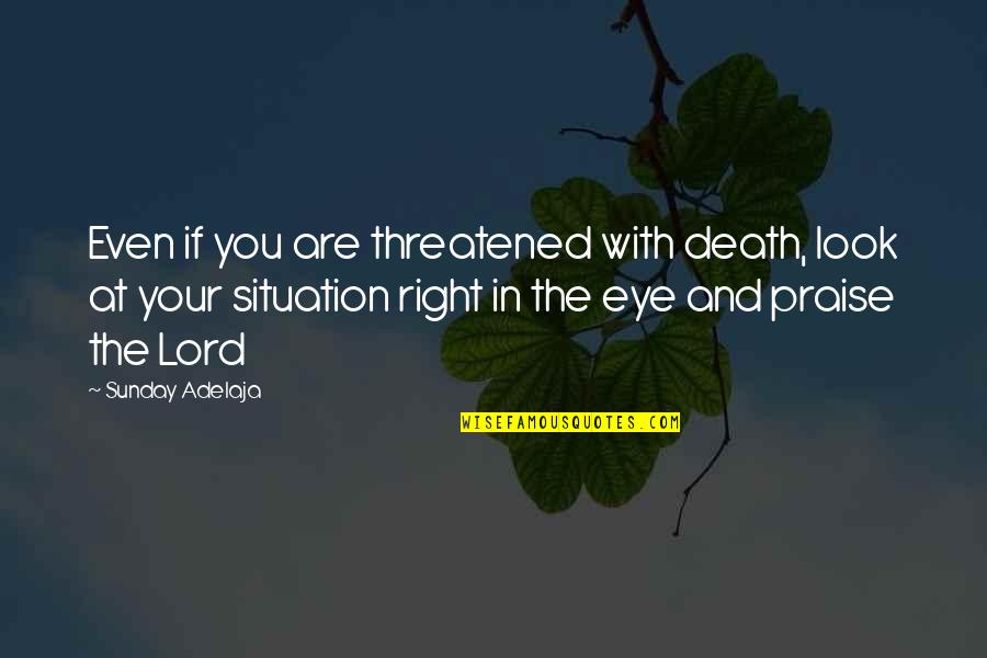 Sunday Praise Quotes By Sunday Adelaja: Even if you are threatened with death, look Sunday Praise Quotes By Sunday Adelaja: Even if you are threatened with death, look