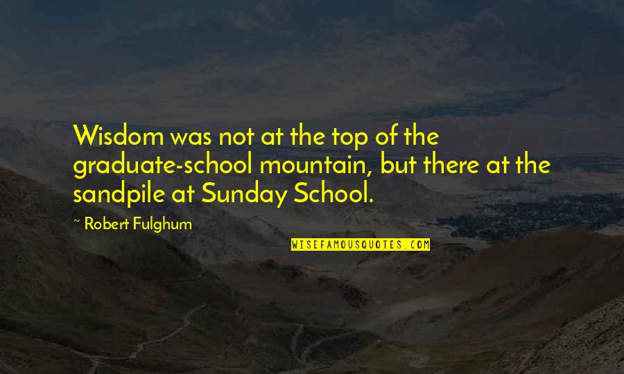 Sunday School Quotes By Robert Fulghum: Wisdom was not at the top of the Sunday School Quotes By Robert Fulghum: Wisdom was not at the top of the