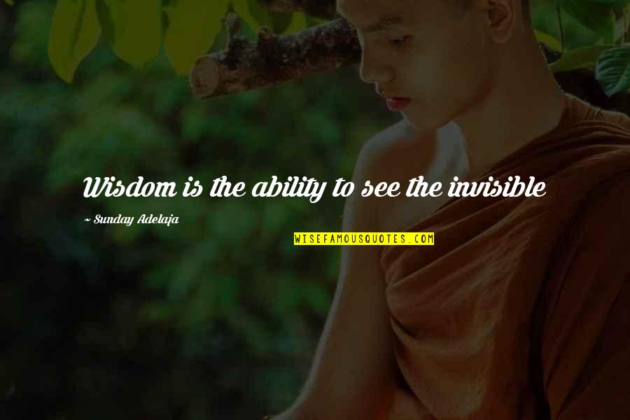Sunday Wisdom Quotes By Sunday Adelaja: Wisdom is the ability to see the invisible