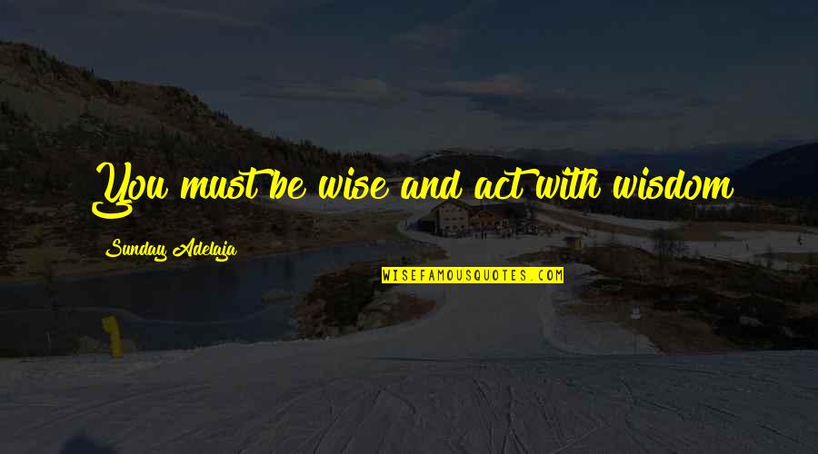 Sunday Wisdom Quotes By Sunday Adelaja: You must be wise and act with wisdom