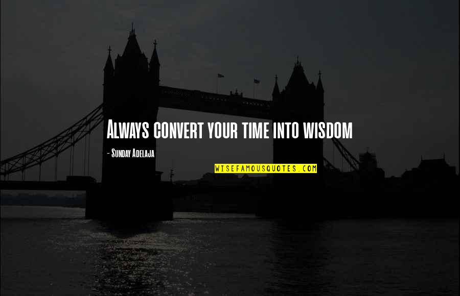 Sunday Wisdom Quotes By Sunday Adelaja: Always convert your time into wisdom