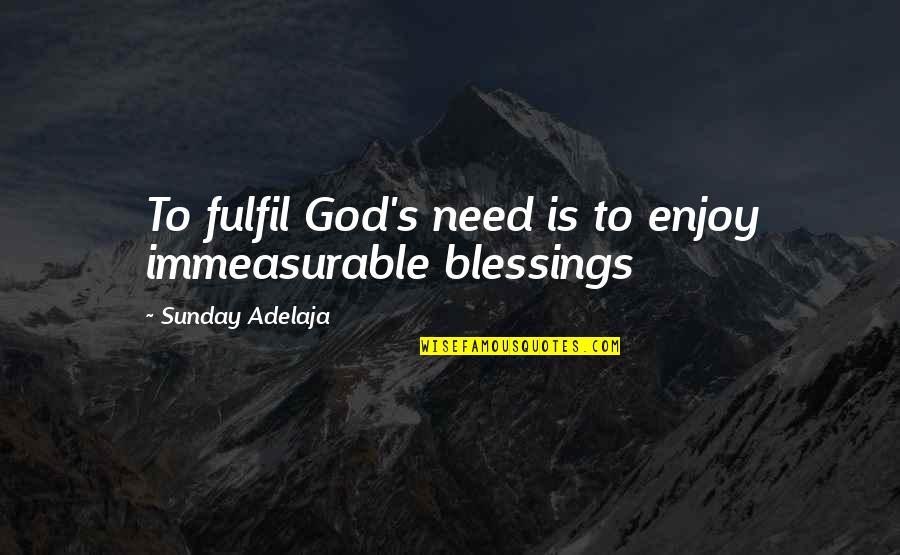 Sunday's Blessings Quotes By Sunday Adelaja: To fulfil God's need is to enjoy immeasurable Sunday's Blessings Quotes By Sunday Adelaja: To fulfil God's need is to enjoy immeasurable