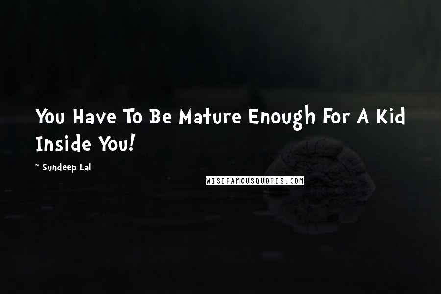 Sundeep Lal quotes: You Have To Be Mature Enough For A Kid Inside You!