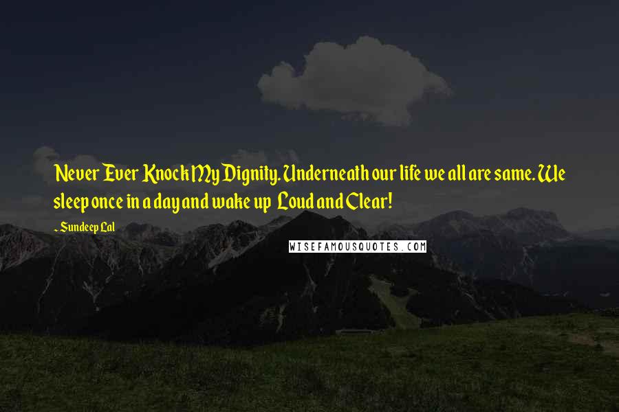 Sundeep Lal quotes: Never Ever Knock My Dignity. Underneath our life we all are same. We sleep once in a day and wake up Loud and Clear!