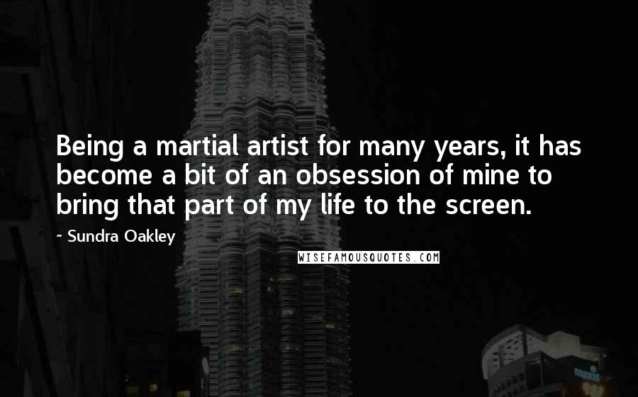 Sundra Oakley quotes: Being a martial artist for many years, it has become a bit of an obsession of mine to bring that part of my life to the screen.