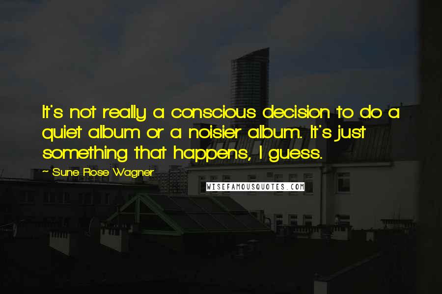 Sune Rose Wagner quotes: It's not really a conscious decision to do a quiet album or a noisier album. It's just something that happens, I guess.