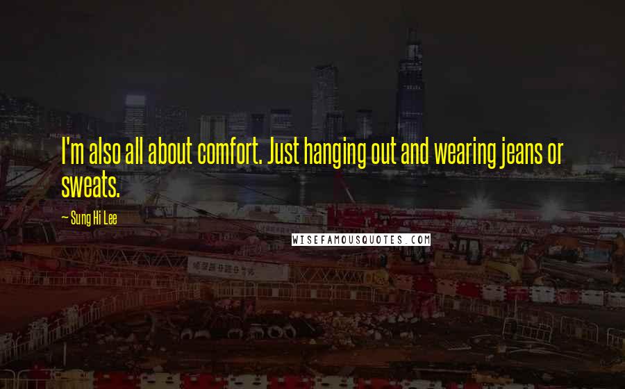 Sung Hi Lee quotes: I'm also all about comfort. Just hanging out and wearing jeans or sweats.