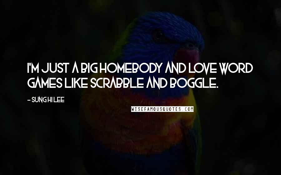 Sung Hi Lee quotes: I'm just a big homebody and love word games like Scrabble and Boggle.