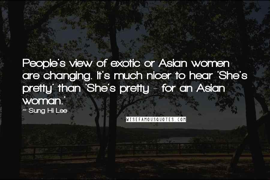 Sung Hi Lee quotes: People's view of exotic or Asian women are changing. It's much nicer to hear 'She's pretty' than 'She's pretty - for an Asian woman.' Sung Hi Lee quotes: People's view of exotic or Asian women are changing. It's much nicer to hear 'She's pretty' than 'She's pretty - for an Asian woman.'