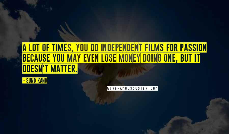 Sung Kang quotes: A lot of times, you do independent films for passion because you may even lose money doing one, but it doesn't matter.