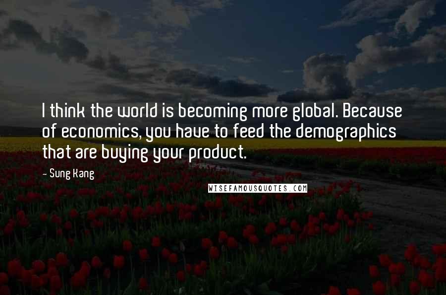 Sung Kang quotes: I think the world is becoming more global. Because of economics, you have to feed the demographics that are buying your product.