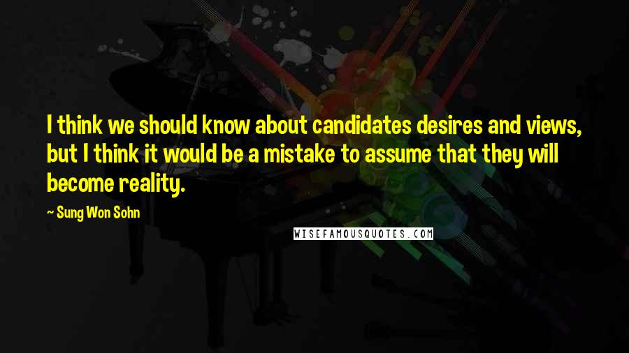 Sung Won Sohn quotes: I think we should know about candidates desires and views, but I think it would be a mistake to assume that they will become reality.
