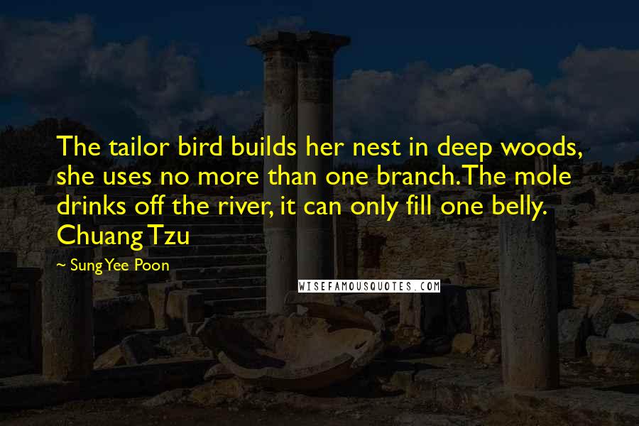 Sung Yee Poon quotes: The tailor bird builds her nest in deep woods, she uses no more than one branch.The mole drinks off the river, it can only fill one belly. Chuang Tzu