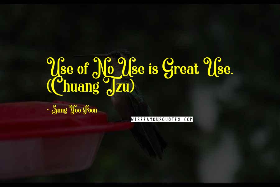 Sung Yee Poon quotes: Use of No Use is Great Use. (Chuang Tzu)