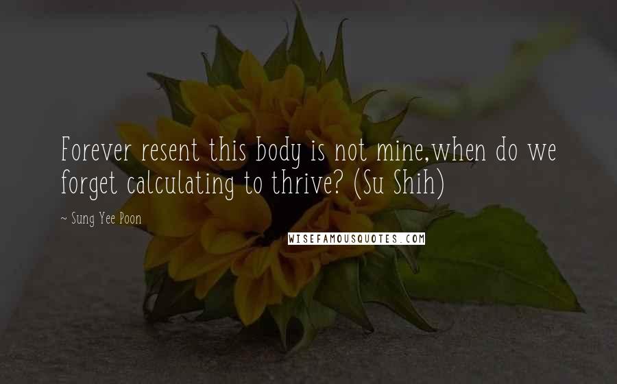 Sung Yee Poon quotes: Forever resent this body is not mine,when do we forget calculating to thrive? (Su Shih)