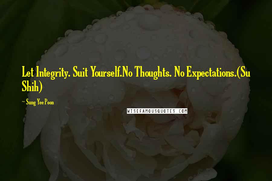 Sung Yee Poon quotes: Let Integrity. Suit Yourself.No Thoughts. No Expectations.(Su Shih)