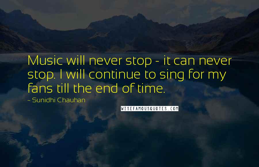 Sunidhi Chauhan quotes: Music will never stop - it can never stop. I will continue to sing for my fans till the end of time.