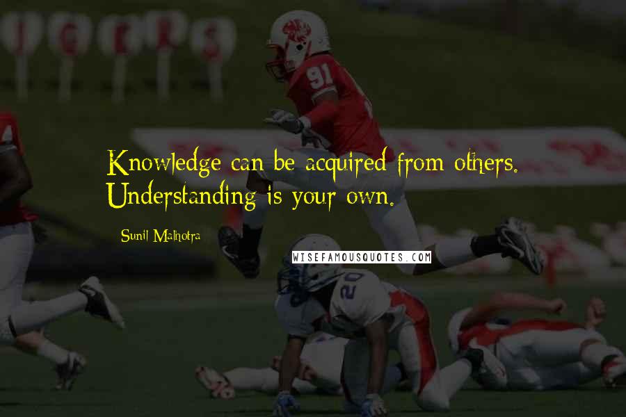 Sunil Malhotra quotes: Knowledge can be acquired from others. Understanding is your own.