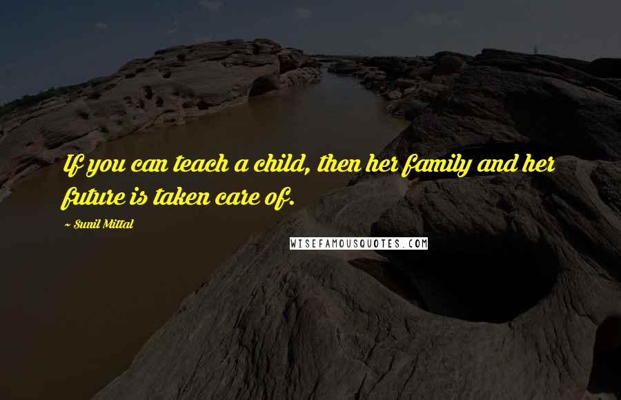 Sunil Mittal quotes: If you can teach a child, then her family and her future is taken care of.