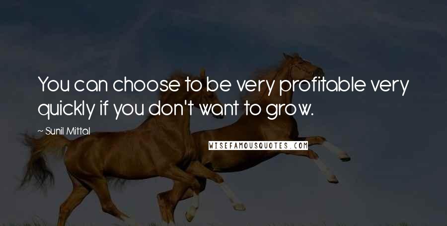 Sunil Mittal quotes: You can choose to be very profitable very quickly if you don't want to grow.