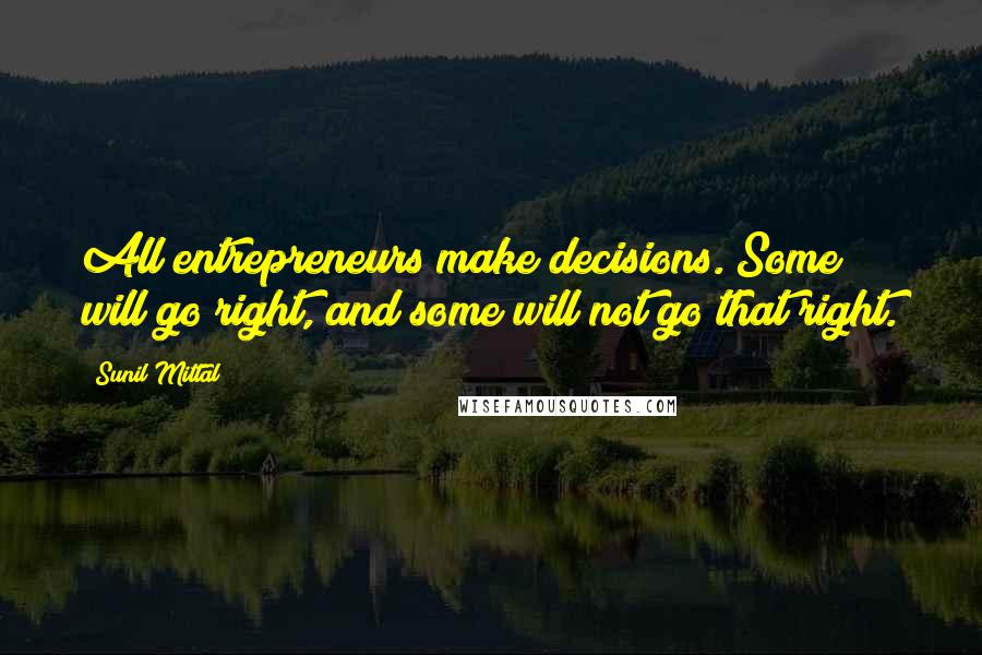 Sunil Mittal quotes: All entrepreneurs make decisions. Some will go right, and some will not go that right.