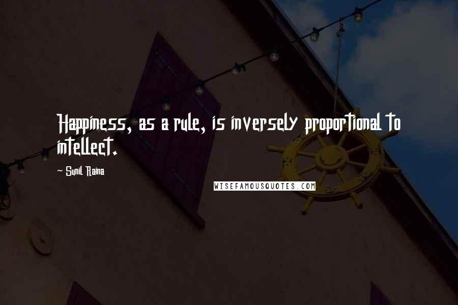 Sunil Raina quotes: Happiness, as a rule, is inversely proportional to intellect.