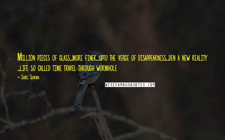 Sunil Sharma quotes: Million pieces of glass..more finer..upto the verge of disappearness..den a new reality ..life so called time travel through wormhole Sunil Sharma quotes: Million pieces of glass..more finer..upto the verge of disappearness..den a new reality ..life so called time travel through wormhole