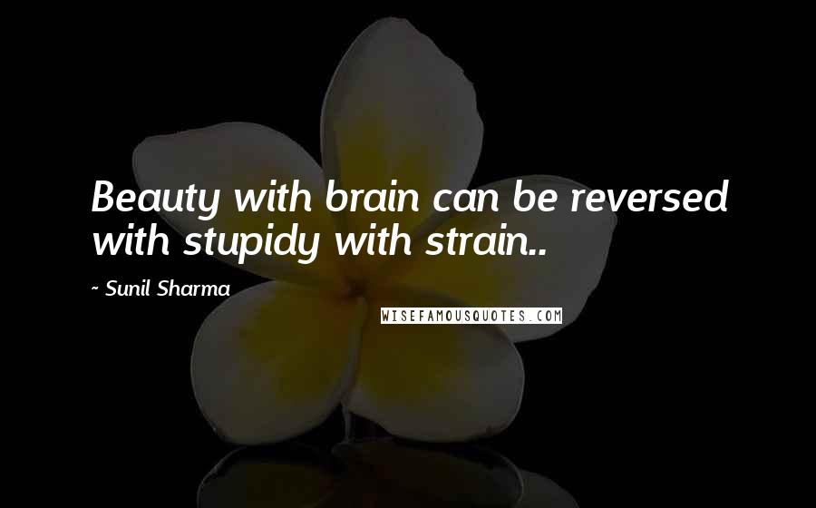Sunil Sharma quotes: Beauty with brain can be reversed with stupidy with strain..