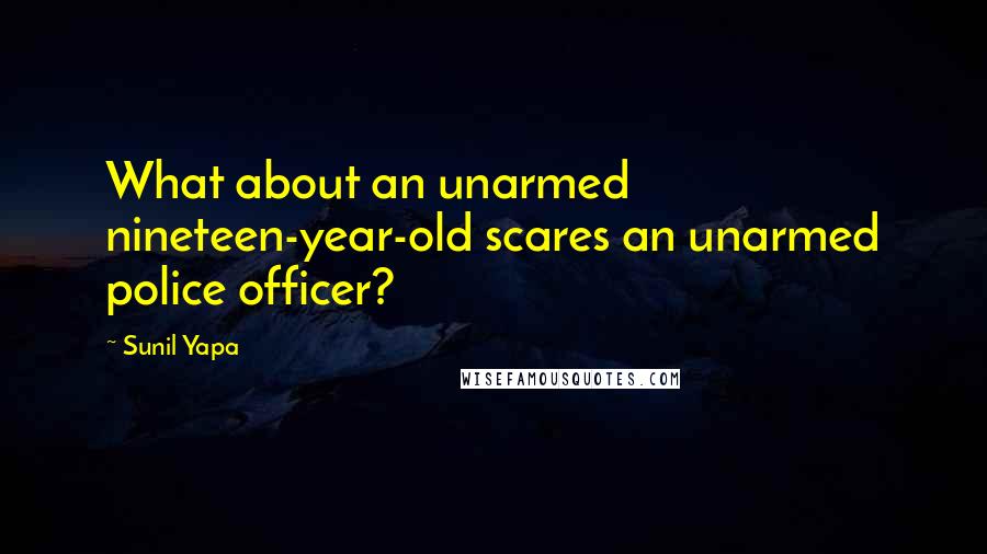 Sunil Yapa quotes: What about an unarmed nineteen-year-old scares an unarmed police officer?