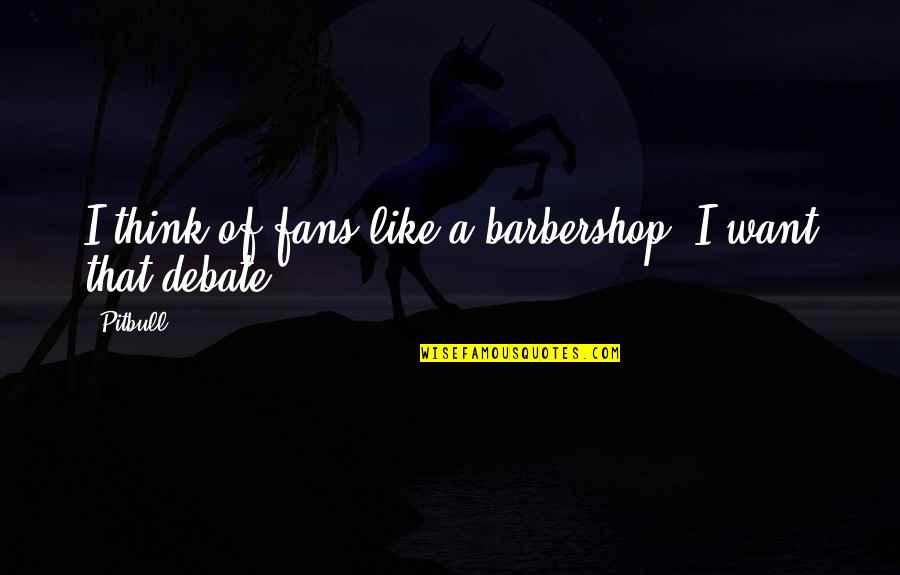 Sunion Hk Quotes By Pitbull: I think of fans like a barbershop. I