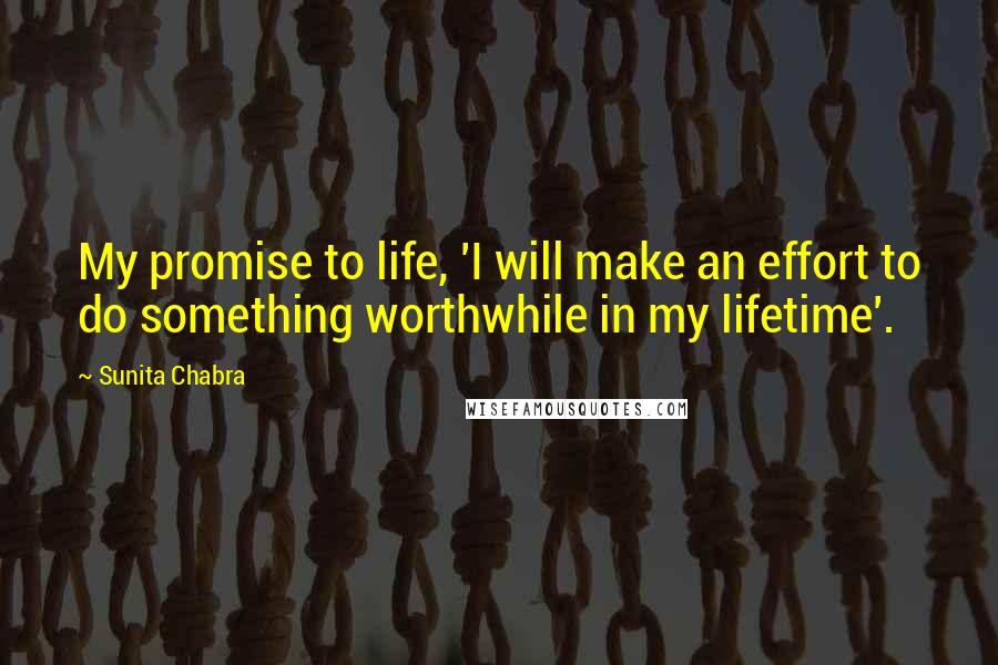 Sunita Chabra quotes: My promise to life, 'I will make an effort to do something worthwhile in my lifetime'.