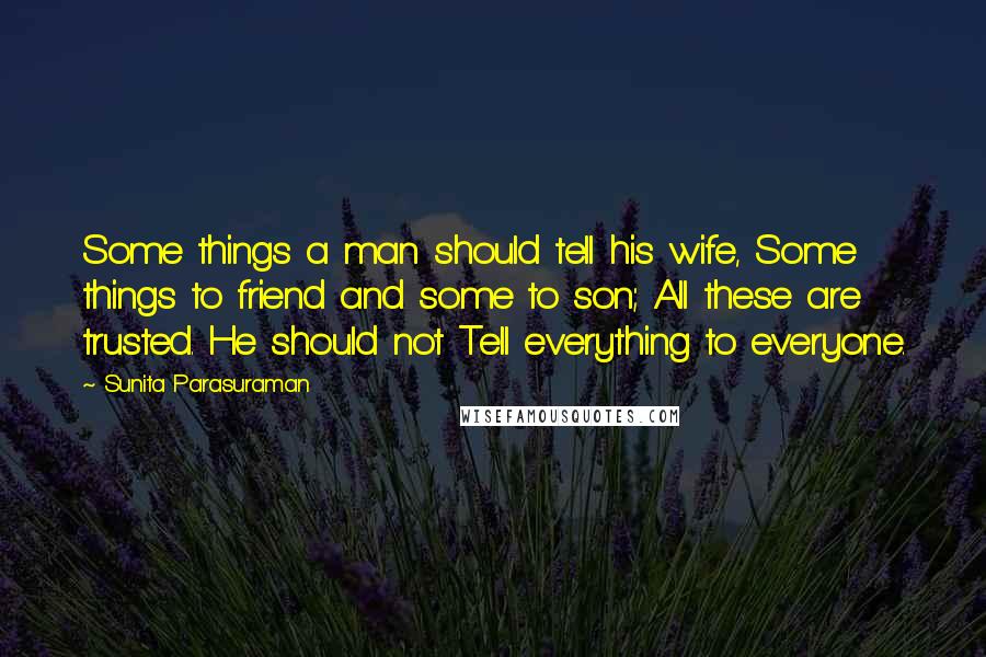 Sunita Parasuraman quotes: Some things a man should tell his wife, Some things to friend and some to son; All these are trusted. He should not Tell everything to everyone.
