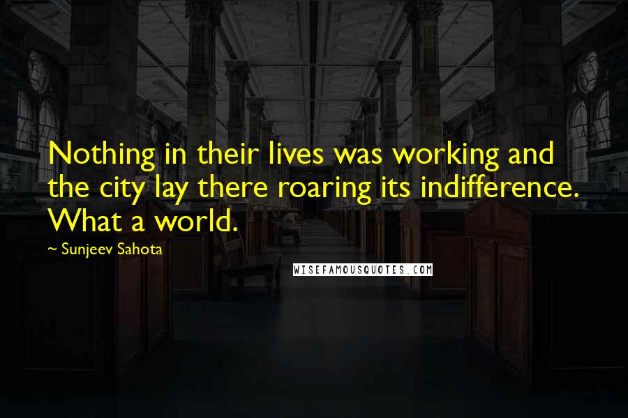 Sunjeev Sahota quotes: Nothing in their lives was working and the city lay there roaring its indifference. What a world.
