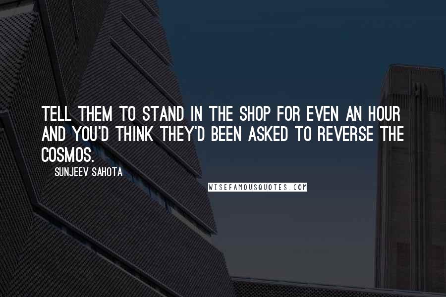 Sunjeev Sahota quotes: Tell them to stand in the shop for even an hour and you'd think they'd been asked to reverse the cosmos.