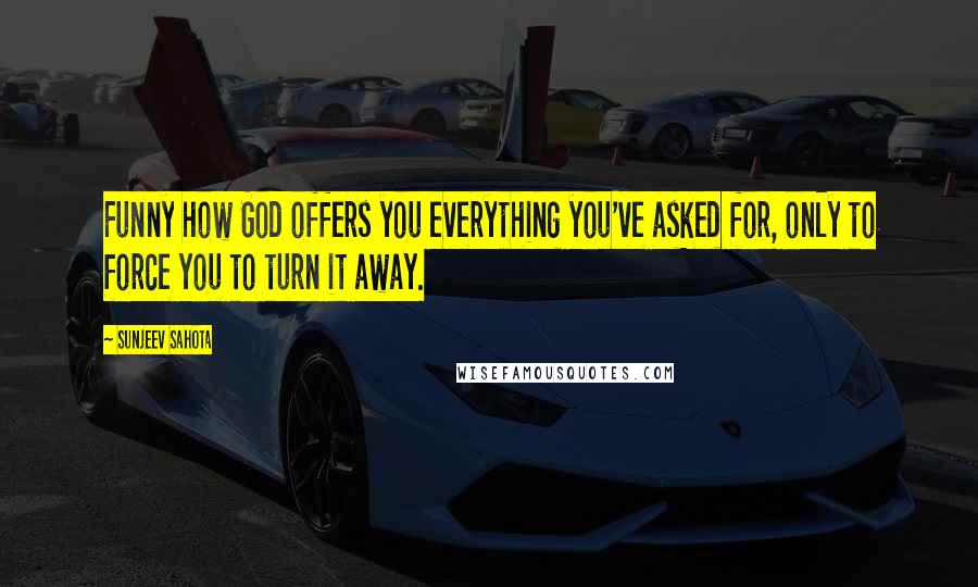 Sunjeev Sahota quotes: Funny how God offers you everything you've asked for, only to force you to turn it away.