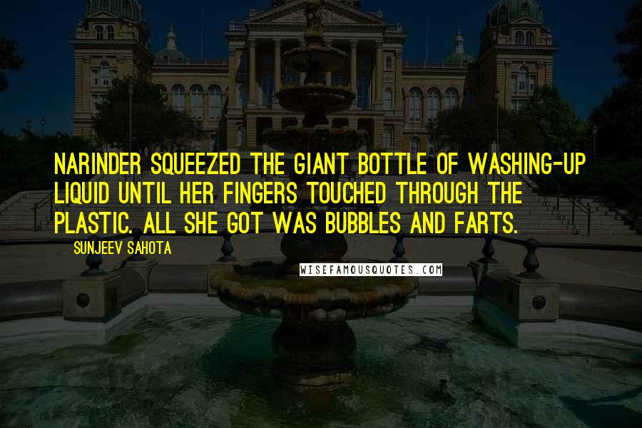 Sunjeev Sahota quotes: Narinder squeezed the giant bottle of washing-up liquid until her fingers touched through the plastic. All she got was bubbles and farts.