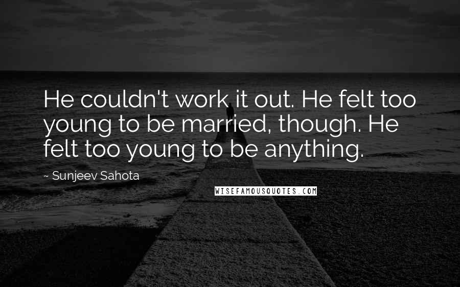 Sunjeev Sahota quotes: He couldn't work it out. He felt too young to be married, though. He felt too young to be anything.