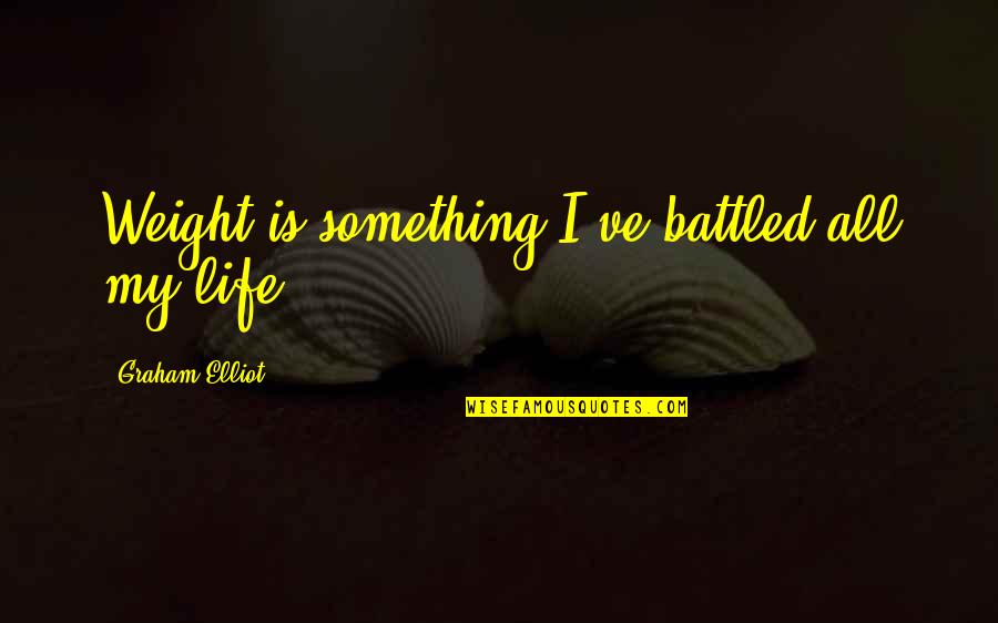 Sunnat E Ibrahimi Quotes By Graham Elliot: Weight is something I've battled all my life. Sunnat E Ibrahimi Quotes By Graham Elliot: Weight is something I've battled all my life.