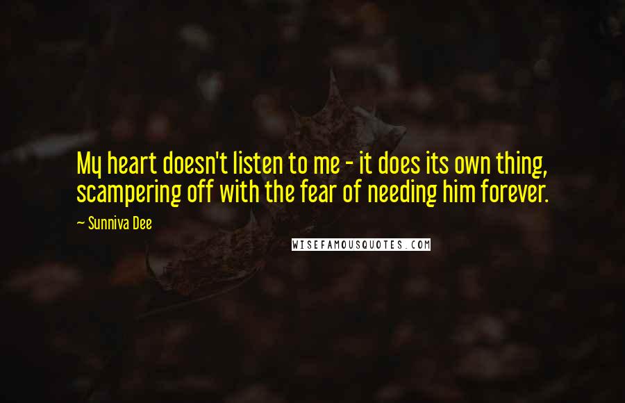 Sunniva Dee quotes: My heart doesn't listen to me - it does its own thing, scampering off with the fear of needing him forever. Sunniva Dee quotes: My heart doesn't listen to me - it does its own thing, scampering off with the fear of needing him forever.