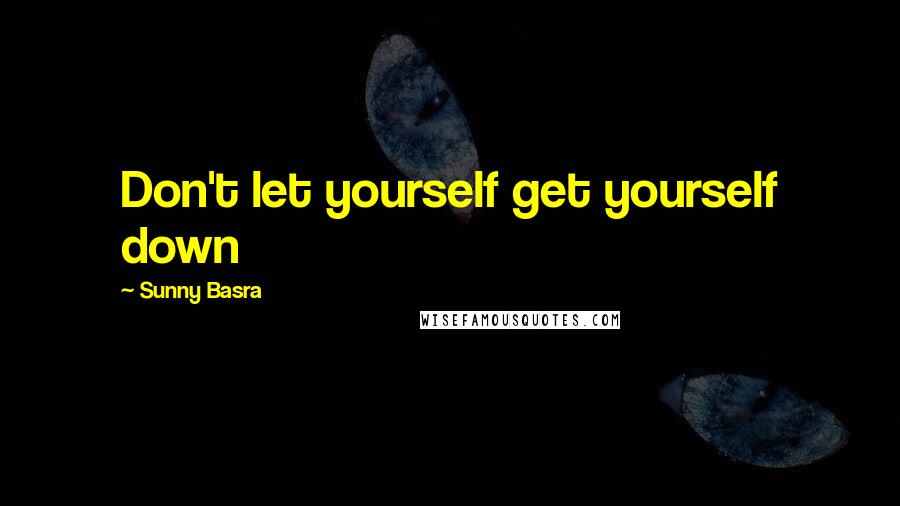 Sunny Basra quotes: Don't let yourself get yourself down