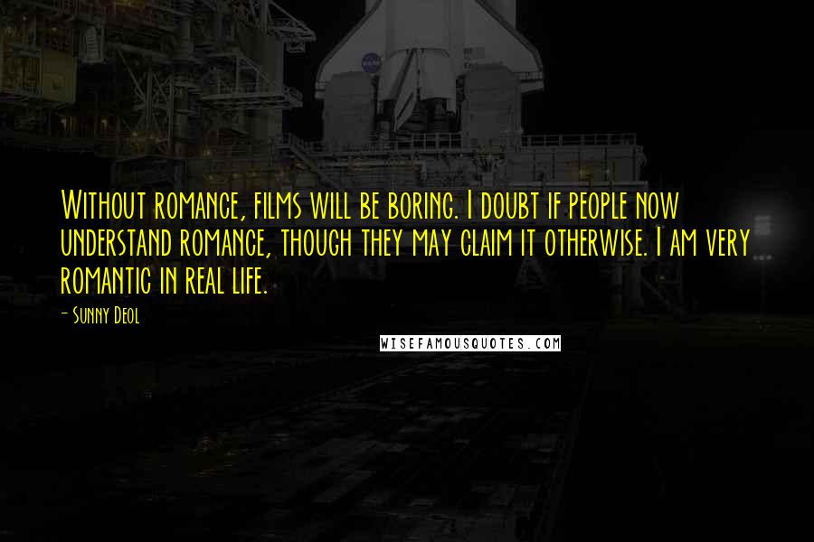 Sunny Deol quotes: Without romance, films will be boring. I doubt if people now understand romance, though they may claim it otherwise. I am very romantic in real life.