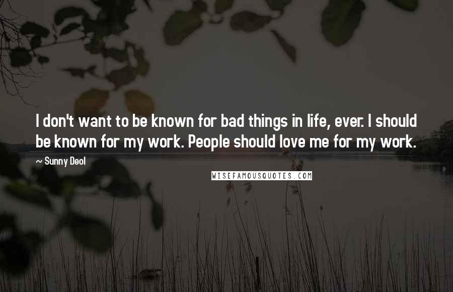 Sunny Deol quotes: I don't want to be known for bad things in life, ever. I should be known for my work. People should love me for my work.