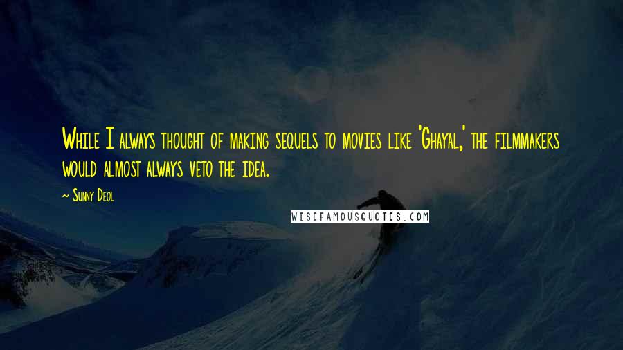 Sunny Deol quotes: While I always thought of making sequels to movies like 'Ghayal,' the filmmakers would almost always veto the idea. Sunny Deol quotes: While I always thought of making sequels to movies like 'Ghayal,' the filmmakers would almost always veto the idea.