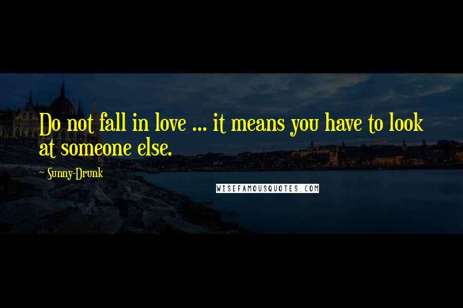 Sunny-Drunk quotes: Do not fall in love ... it means you have to look at someone else.