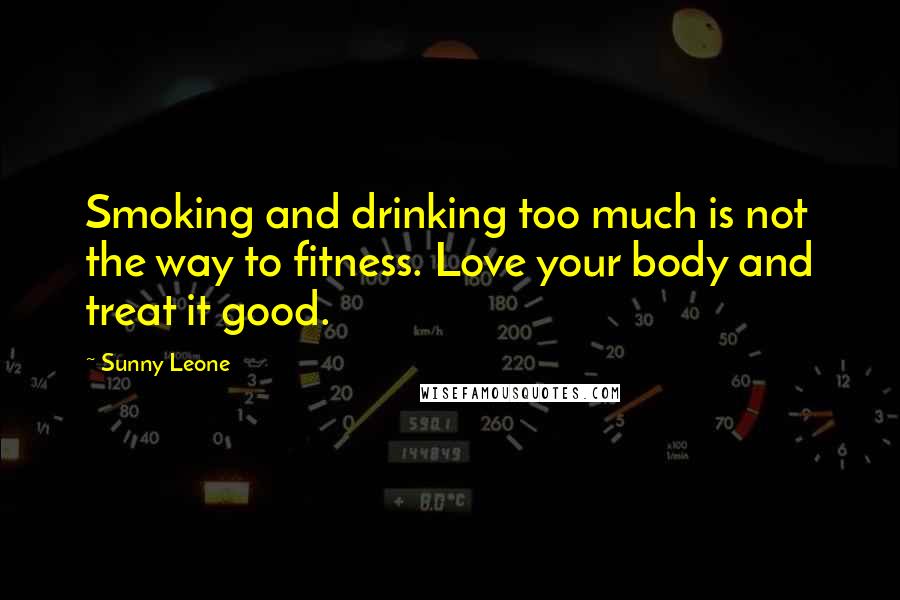 Sunny Leone quotes: Smoking and drinking too much is not the way to fitness. Love your body and treat it good.